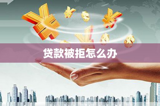 城东贷款被拒怎么办