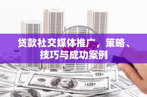 城东贷款社交媒体推广，策略、技巧与成功案例