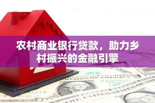 城东农村商业银行贷款，助力乡村振兴的金融引擎